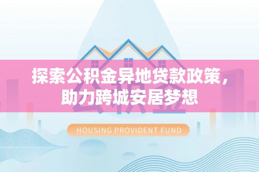 顺城探索公积金异地贷款政策，助力跨城安居梦想