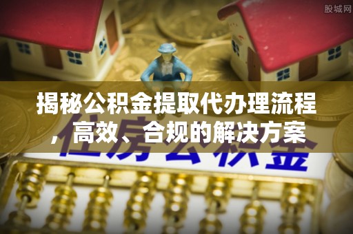 顺城揭秘公积金提取代办理流程，高效、合规的解决方案