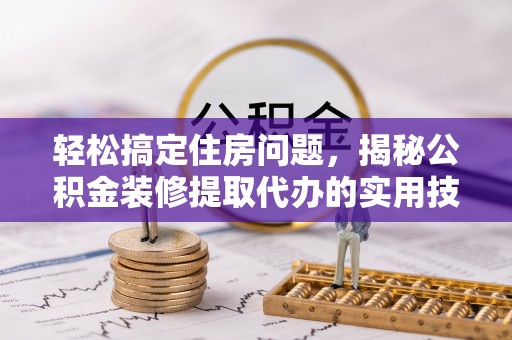 顺城轻松搞定住房问题，揭秘公积金装修提取代办的实用技巧