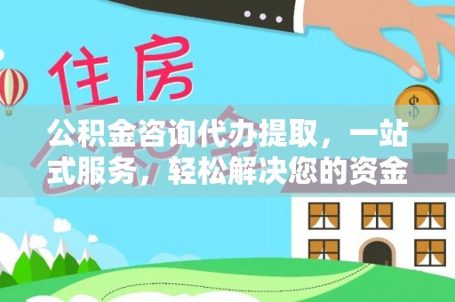 顺城公积金咨询代办提取，一站式服务，轻松解决您的资金需求
