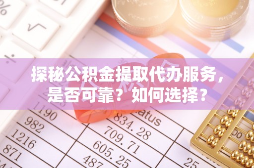 顺城探秘公积金提取代办服务，是否可靠？如何选择？
