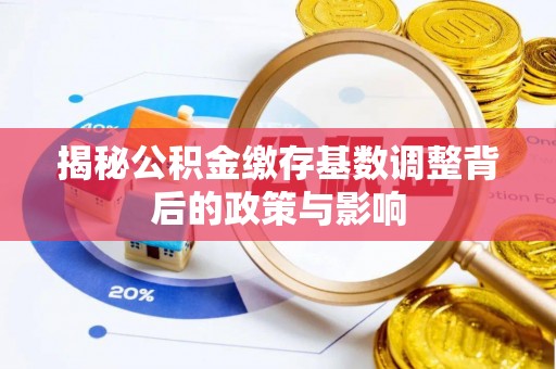 顺城揭秘公积金缴存基数调整背后的政策与影响