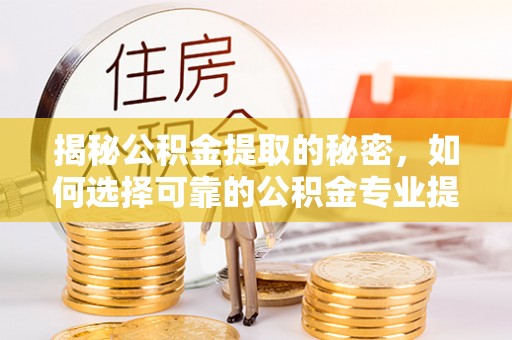 顺城揭秘公积金提取的秘密，如何选择可靠的公积金专业提取代办服务