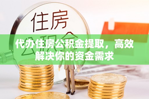顺城代办住房公积金提取，高效解决你的资金需求