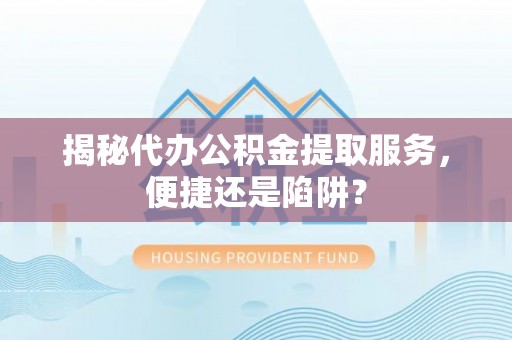 顺城揭秘代办公积金提取服务，便捷还是陷阱？
