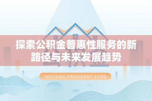 顺城探索公积金普惠性服务的新路径与未来发展趋势