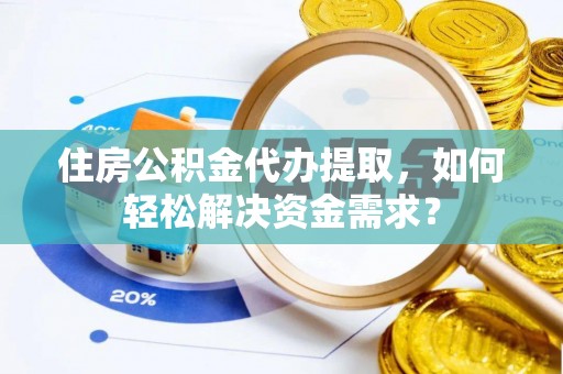 顺城住房公积金代办提取，如何轻松解决资金需求？