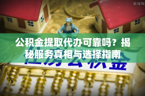 顺城公积金提取代办可靠吗？揭秘服务真相与选择指南