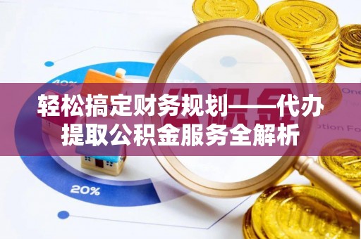 顺城轻松搞定财务规划——代办提取公积金服务全解析