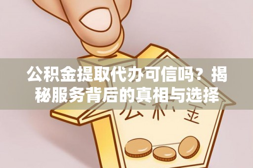 顺城公积金提取代办可信吗？揭秘服务背后的真相与选择