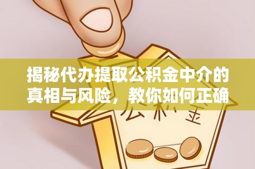 顺城揭秘代办提取公积金中介的真相与风险，教你如何正确操作