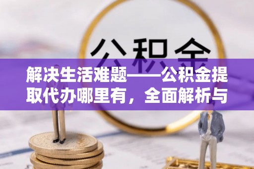 顺城解决生活难题——公积金提取代办哪里有，全面解析与服务推荐