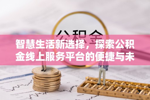 顺城智慧生活新选择，探索公积金线上服务平台的便捷与未来