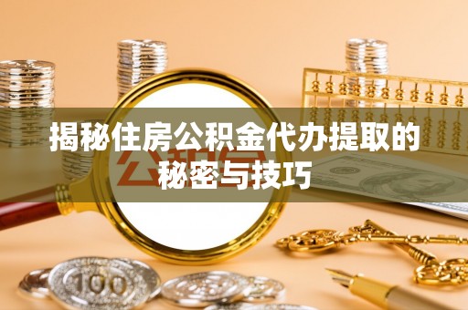 顺城揭秘住房公积金代办提取的秘密与技巧