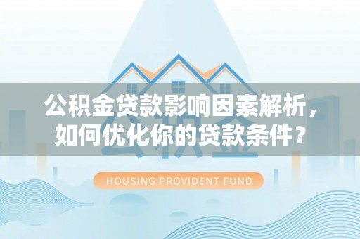 顺城公积金贷款影响因素解析，如何优化你的贷款条件？
