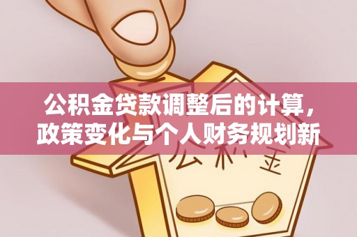 顺城公积金贷款调整后的计算，政策变化与个人财务规划新思路