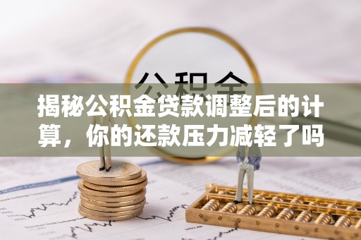 顺城揭秘公积金贷款调整后的计算，你的还款压力减轻了吗？