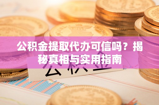 顺城公积金提取代办可信吗？揭秘真相与实用指南