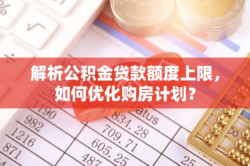 顺城解析公积金贷款额度上限，如何优化购房计划？