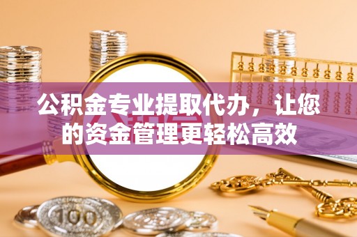 顺城公积金专业提取代办，让您的资金管理更轻松高效