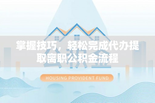顺城掌握技巧，轻松完成代办提取离职公积金流程