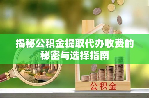 顺城揭秘公积金提取代办收费的秘密与选择指南