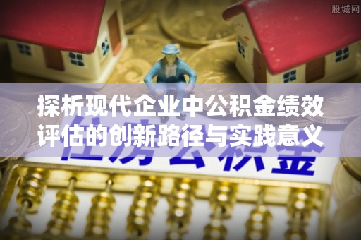 顺城探析现代企业中公积金绩效评估的创新路径与实践意义