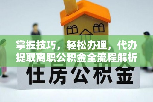 顺城掌握技巧，轻松办理，代办提取离职公积金全流程解析