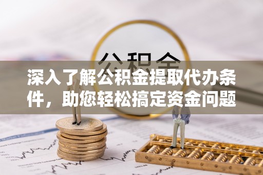 顺城深入了解公积金提取代办条件，助您轻松搞定资金问题
