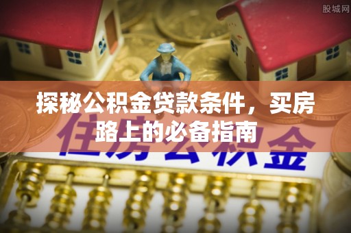 顺城探秘公积金贷款条件，买房路上的必备指南