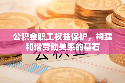 顺城公积金职工权益保护，构建和谐劳动关系的基石