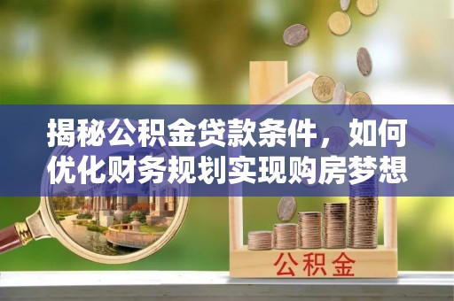 顺城揭秘公积金贷款条件，如何优化财务规划实现购房梦想