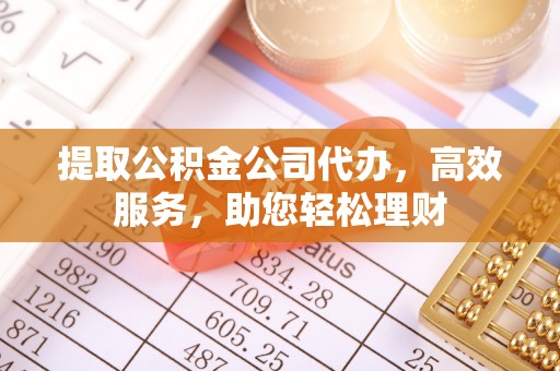 顺城提取公积金公司代办，高效服务，助您轻松理财