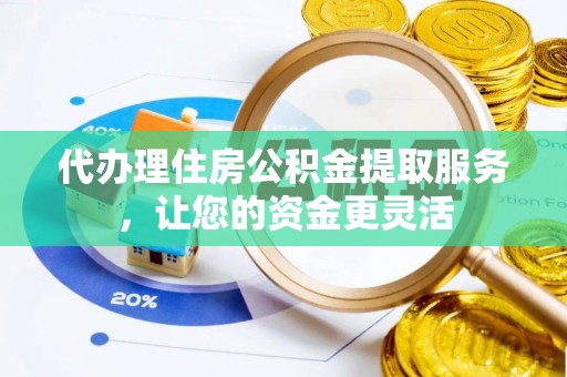 顺城代办理住房公积金提取服务，让您的资金更灵活