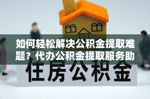 顺城如何轻松解决公积金提取难题？代办公积金提取服务助您一臂之力