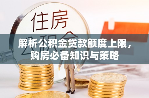 顺城解析公积金贷款额度上限，购房必备知识与策略