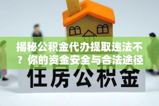顺城揭秘公积金代办提取违法不？你的资金安全与合法途径解析