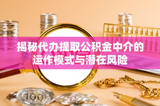 顺城揭秘代办提取公积金中介的运作模式与潜在风险