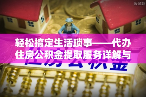 顺城轻松搞定生活琐事——代办住房公积金提取服务详解与实用指南