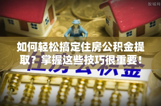 顺城如何轻松搞定住房公积金提取？掌握这些技巧很重要！
