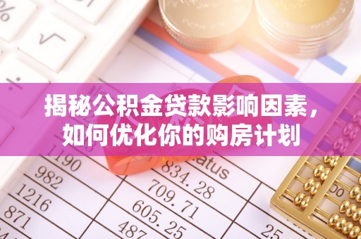 顺城揭秘公积金贷款影响因素，如何优化你的购房计划