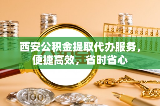 顺城西安公积金提取代办服务，便捷高效，省时省心
