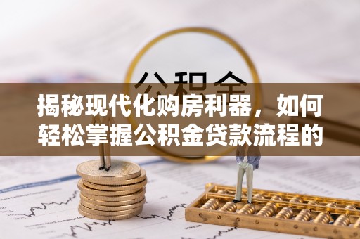 顺城揭秘现代化购房利器，如何轻松掌握公积金贷款流程的每一个细节