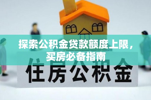 顺城探索公积金贷款额度上限，买房必备指南
