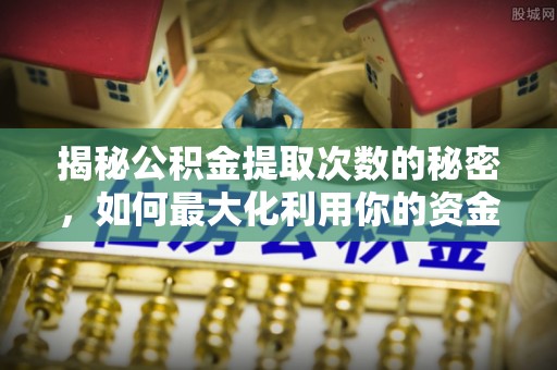 顺城揭秘公积金提取次数的秘密，如何最大化利用你的资金