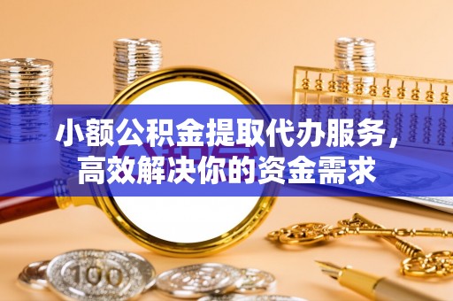 顺城小额公积金提取代办服务，高效解决你的资金需求