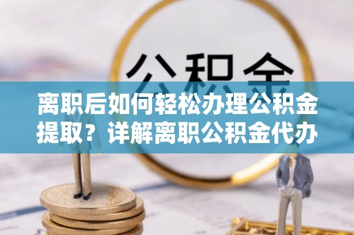 顺城离职后如何轻松办理公积金提取？详解离职公积金代办提取流程