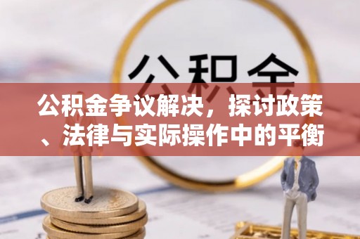 顺城公积金争议解决，探讨政策、法律与实际操作中的平衡之道