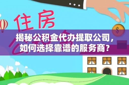 顺城揭秘公积金代办提取公司，如何选择靠谱的服务商？