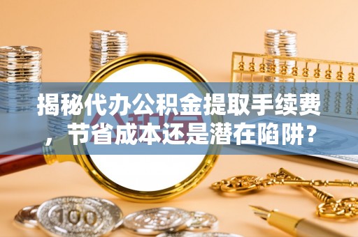 顺城揭秘代办公积金提取手续费，节省成本还是潜在陷阱？